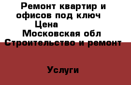 Ремонт квартир и офисов под ключ. › Цена ­ 1 000 - Московская обл. Строительство и ремонт » Услуги   